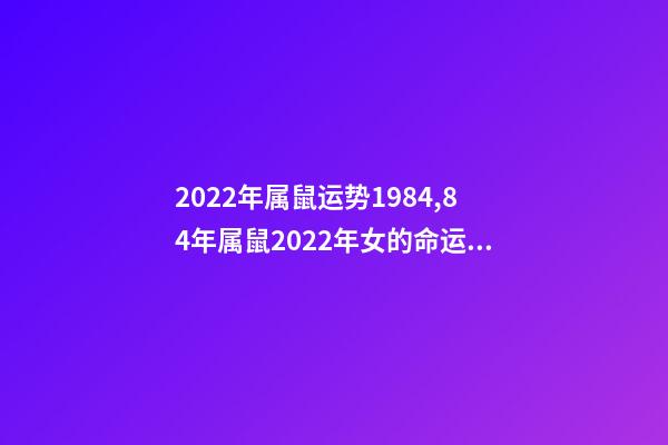 2022年属鼠运势1984,84年属鼠2022年女的命运 1984女2022年每月运势-第1张-观点-玄机派